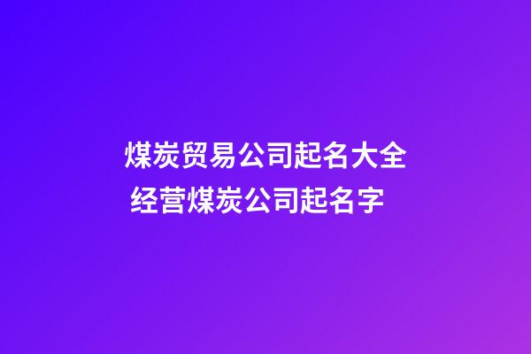 煤炭贸易公司起名大全 经营煤炭公司起名字-第1张-公司起名-玄机派
